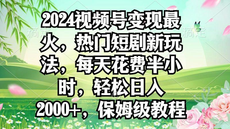 2024视频号变现最火，热门短剧新玩法，每天花费半小时，轻松日入2000+，…-涛哥资源