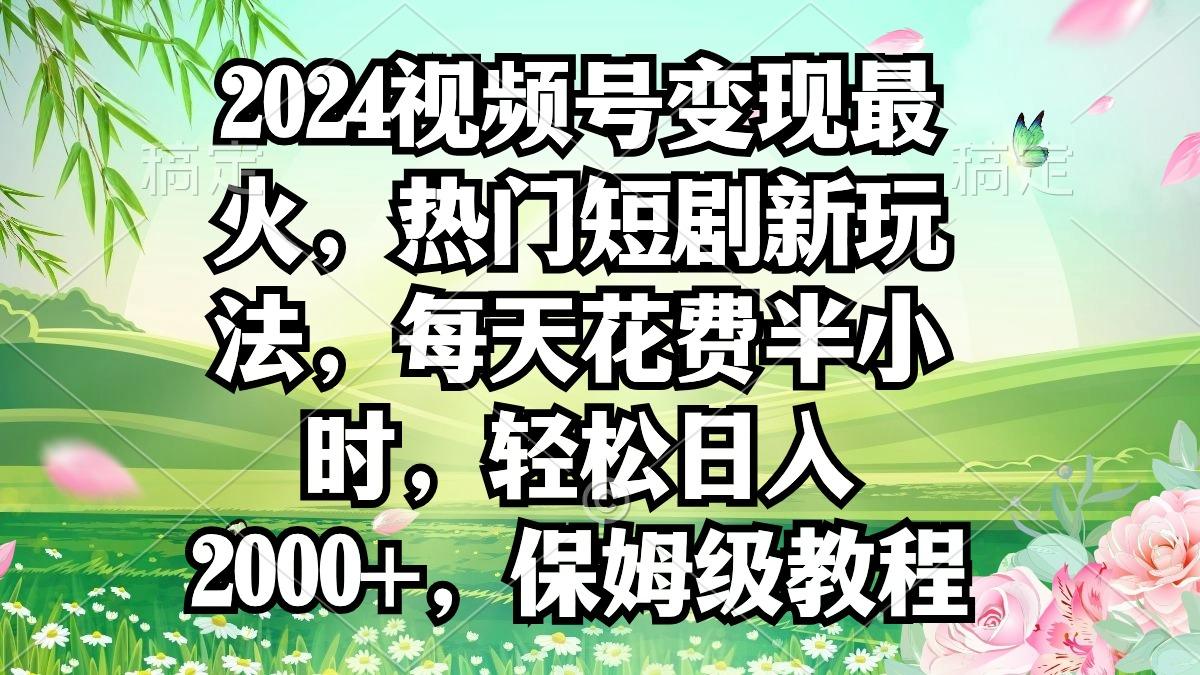2024视频号变现最火，热门短剧新玩法，每天花费半小时，轻松日入2000+，…-涛哥资源