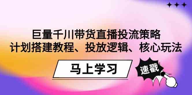 巨量千川带货直播投流策略:计划搭建教程、投放逻辑、核心玩法!-涛哥资源