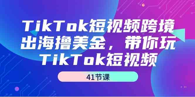 TikTok短视频跨境出海撸美金,带你玩TikTok短视频(35节课)-涛哥资源