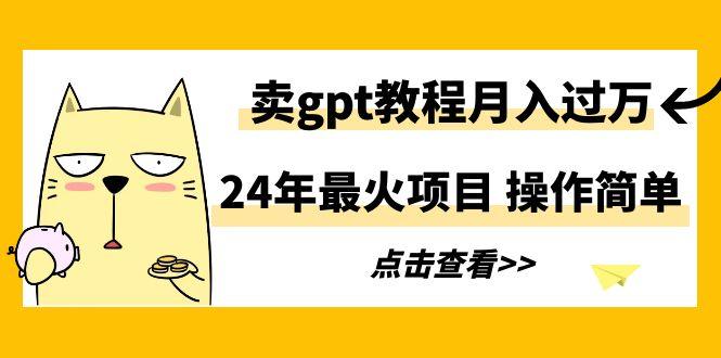 24年最火项目，卖gpt教程月入过万，操作简单-涛哥资源