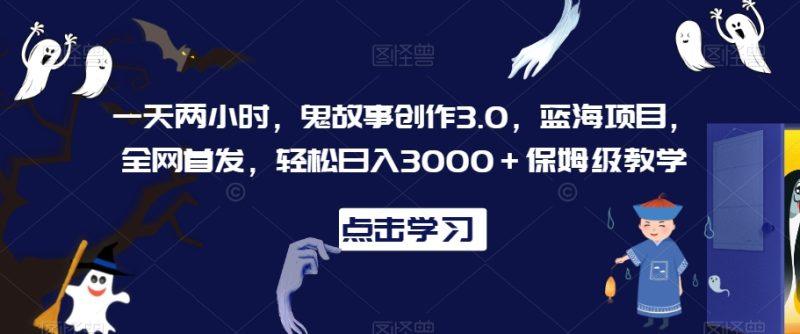 一天两小时，鬼故事创作3.0，蓝海项目，全网首发，轻松日入3000＋保姆级教学-涛哥资源