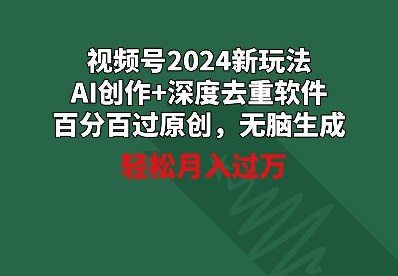 视频号2024新玩法，AI创作+深度去重软件 百分百过原创，无脑生成，月入过万-涛哥资源