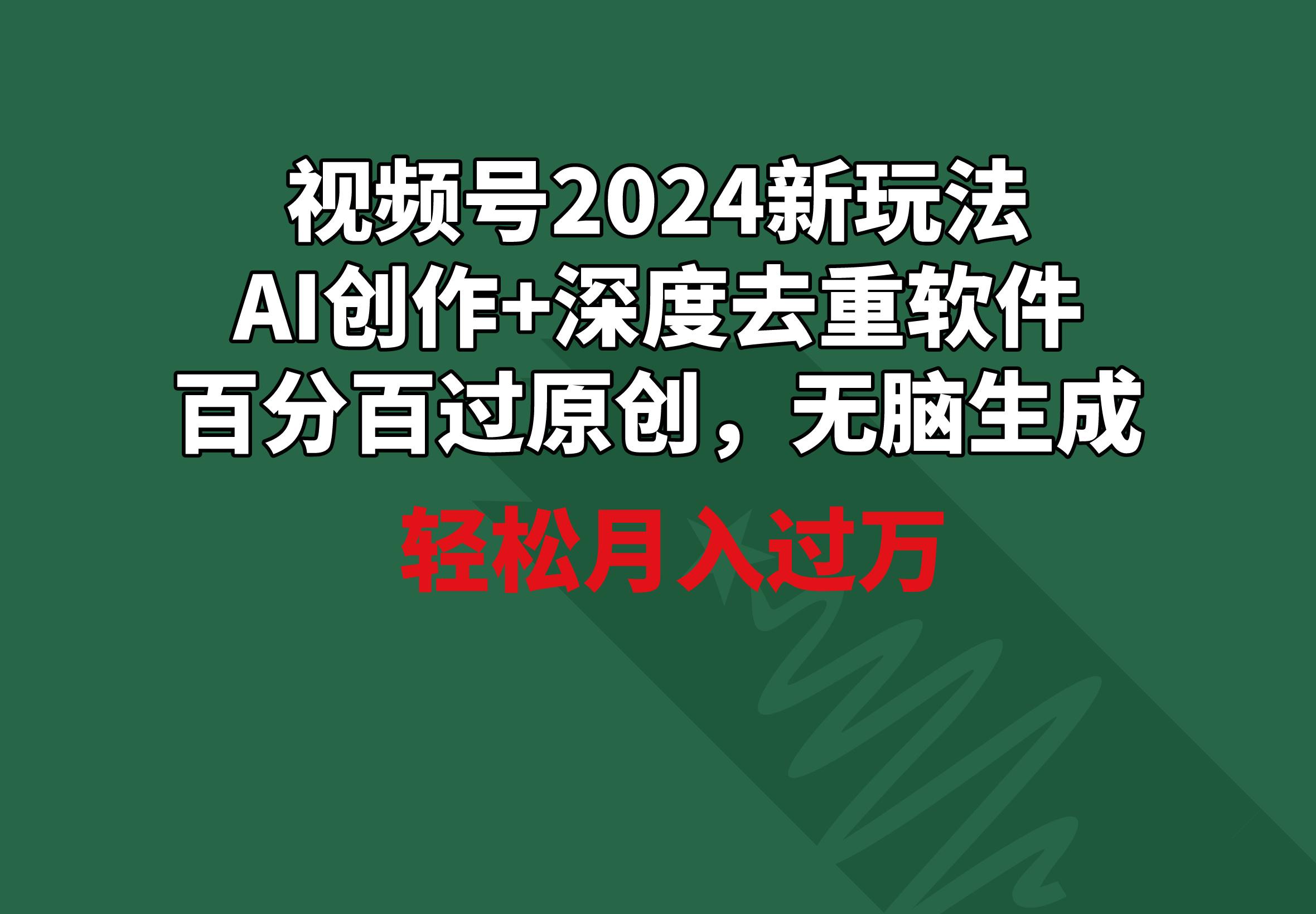 视频号2024新玩法，AI创作+深度去重软件 百分百过原创，无脑生成，月入过万-涛哥资源