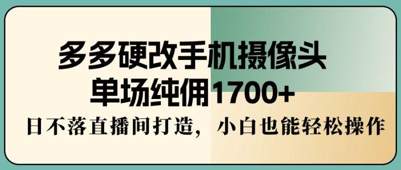 多多硬改手机摄像头，单场纯佣1700+，日不落直播间打造，小白也能轻松操作-涛哥资源