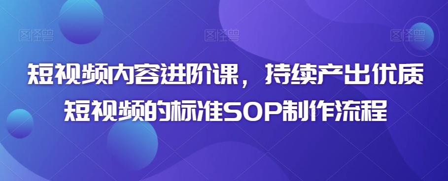 短视频内容进阶课，持续产出优质短视频的标准SOP制作流程-涛哥资源