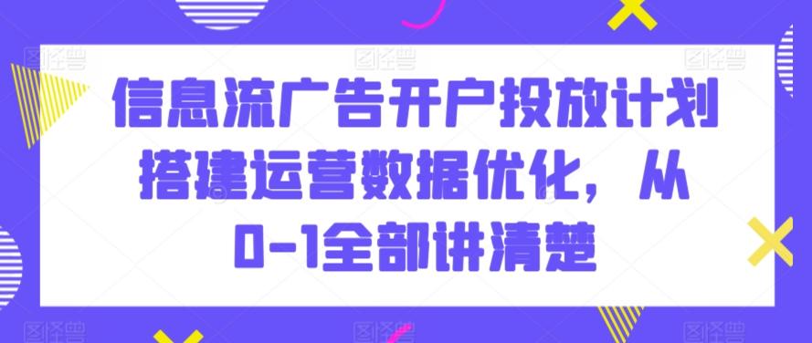 信息流广告开户投放计划搭建运营数据优化，从0-1全部讲清楚-涛哥资源