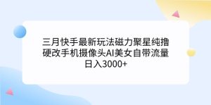 三月快手最新玩法磁力聚星纯撸,硬改手机摄像头AI美女自带流量日入3000+…-涛哥资源
