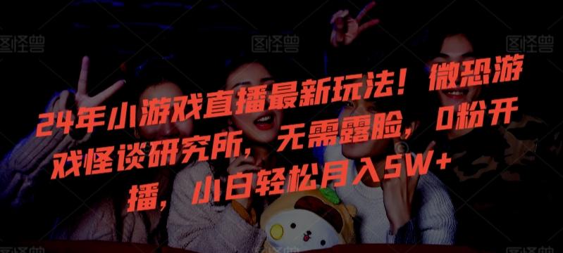 24年小游戏直播最新玩法!微恐游戏怪谈研究所,无需露脸,0粉开播,小白轻松月入5W+-涛哥资源