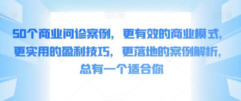 50个商业问诊案例，更有效的商业模式，更实用的盈利技巧，更落地的案例解析，总有一个适合你-涛哥资源