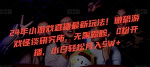 24年小游戏直播最新玩法！微恐游戏怪谈研究所，无需露脸，0粉开播，小白轻松月入5W+-涛哥资源