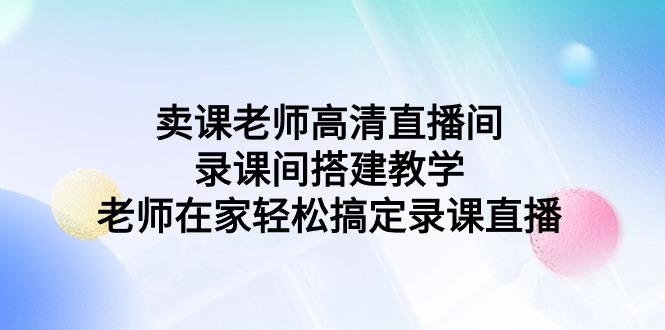卖课老师高清直播间 录课间搭建教学，老师在家轻松搞定录课直播-涛哥资源