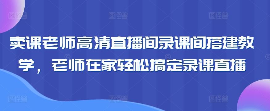 卖课老师高清直播间录课间搭建教学，老师在家轻松搞定录课直播-涛哥资源