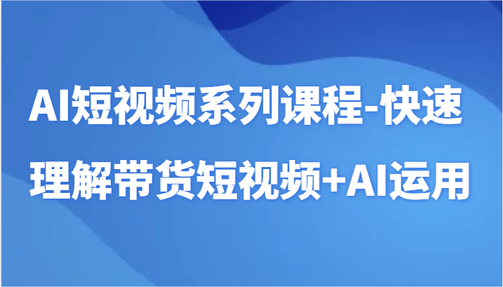 AI短视频系列课程-快速理解带货短视频+AI工具短视频运用-涛哥资源