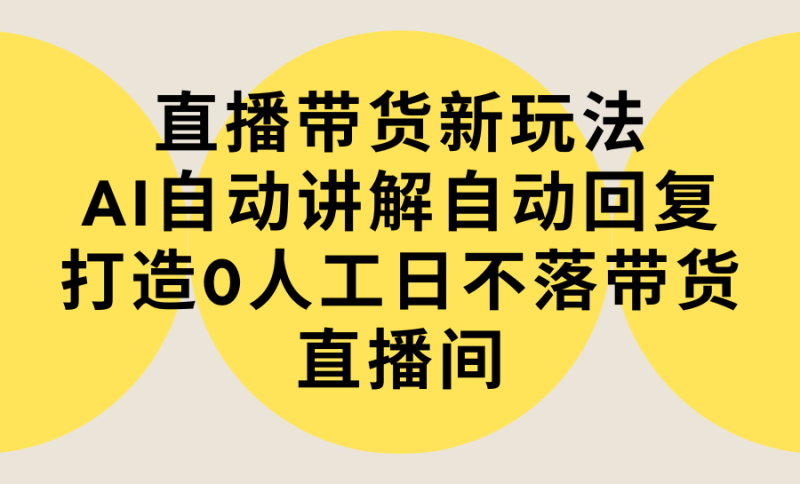 直播带货新玩法,AI自动讲解自动回复 打造0人工日不落带货直播间-教程+软件-涛哥资源