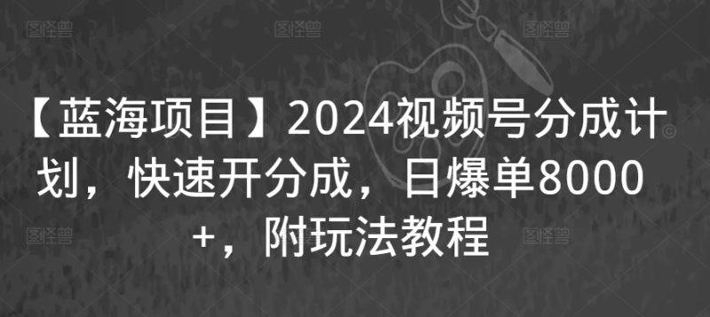 【蓝海项目】2024视频号分成计划,快速开分成,日爆单8000+,附玩法教程-涛哥资源