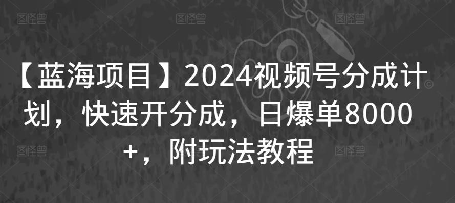 【蓝海项目】2024视频号分成计划，快速开分成，日爆单8000+，附玩法教程-涛哥资源