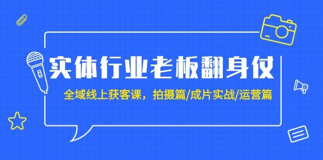 实体行业老板翻身仗：全域-线上获客课，拍摄篇/成片实战/运营篇（20节课）-涛哥资源