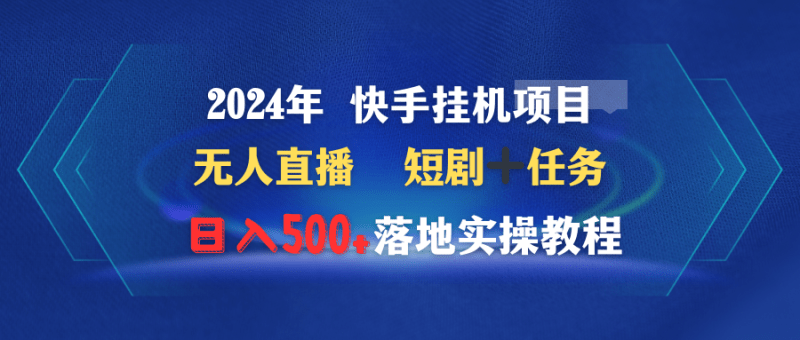 2024年 快手挂机项目无人直播 短剧+任务日入500+落地实操教程-涛哥资源