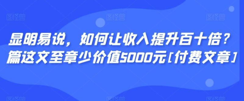 显明易说，如何让收入提升百十倍？‮篇这‬文‮至章‬少价值5000元[付费文章]-涛哥资源