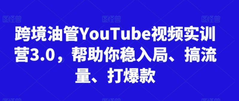 跨境油管YouTube视频实训营3.0，帮助你稳入局、搞流量、打爆款-涛哥资源