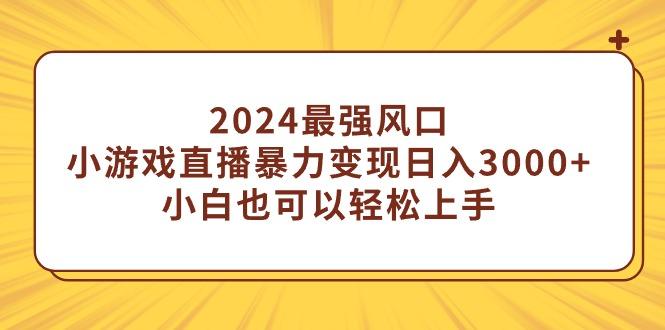 2024最强风口，小游戏直播暴力变现日入3000+小白也可以轻松上手-涛哥资源