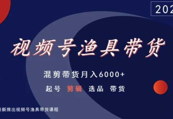 视频号渔具带货,混剪带货月入6000+,起号剪辑选品带货-涛哥资源
