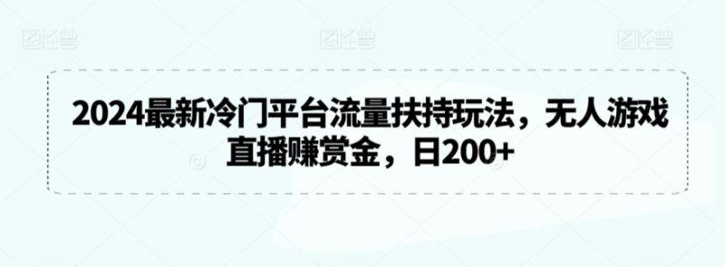 2024最新冷门平台流量扶持玩法,无人游戏直播赚赏金,日200+-涛哥资源