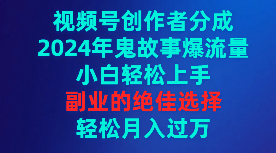视频号创作者分成，2024年鬼故事爆流量，小白轻松上手，副业的绝佳选择…-涛哥资源