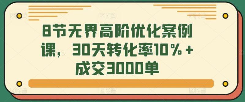 8节无界高阶优化案例课,30天转化率10%+成交3000单-涛哥资源