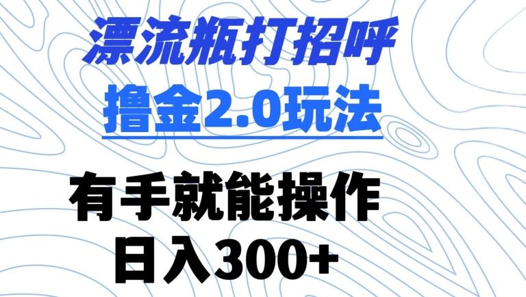漂流瓶打招呼撸金2.0玩法，有手就能做，日入300+-涛哥资源