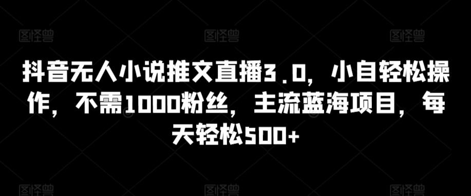 抖音无人小说推文直播3.0，小自轻松操作，不需1000粉丝，主流蓝海项目，每天轻松500+-涛哥资源
