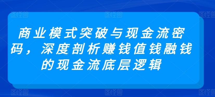 商业模式突破与现金流密码，深度剖析赚钱值钱融钱的现金流底层逻辑-涛哥资源