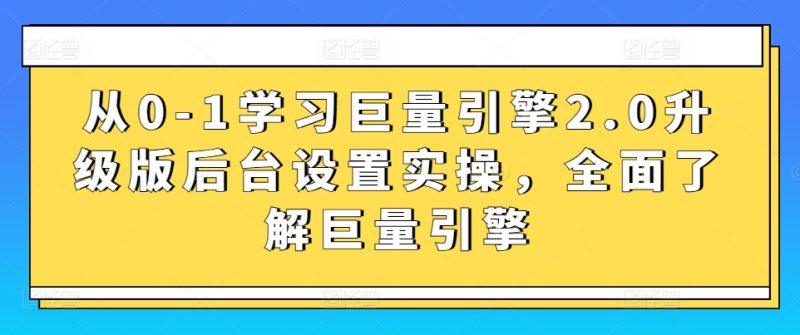 从0-1学习巨量引擎2.0升级版后台设置实操,全面了解巨量引擎-涛哥资源