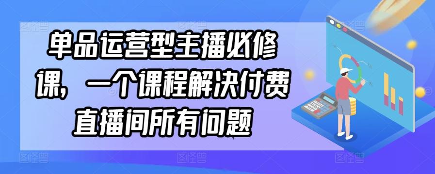 单品运营型主播必修课，一个课程解决付费直播间所有问题-涛哥资源