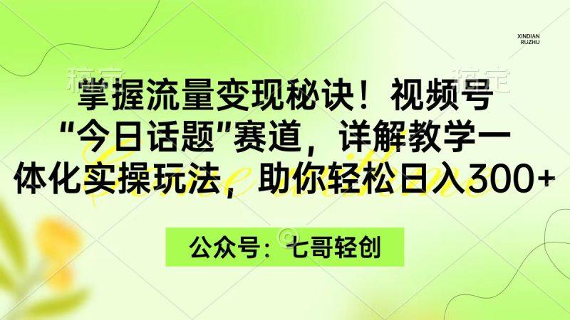 掌握流量变现秘诀！视频号“今日话题”赛道，一体化实操玩法，助你日入300+-涛哥资源