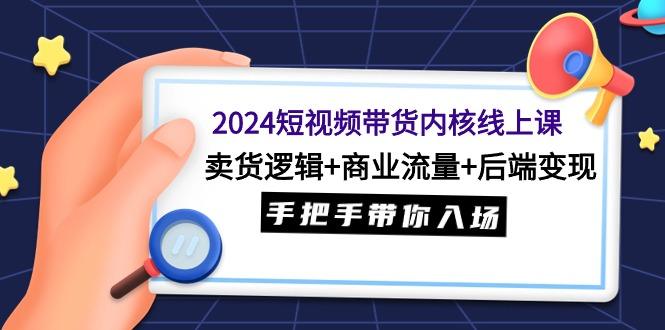 2024短视频带货内核线上课:卖货逻辑+商业流量+后端变现,手把手带你入场-涛哥资源