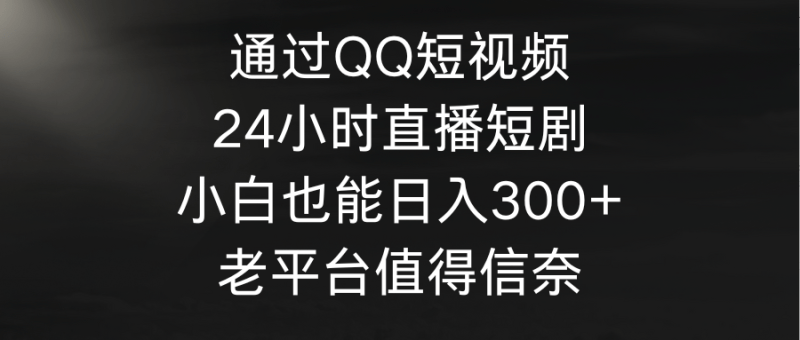 通过QQ短视频、24小时直播短剧，小白也能日入300+，老平台值得信奈-涛哥资源