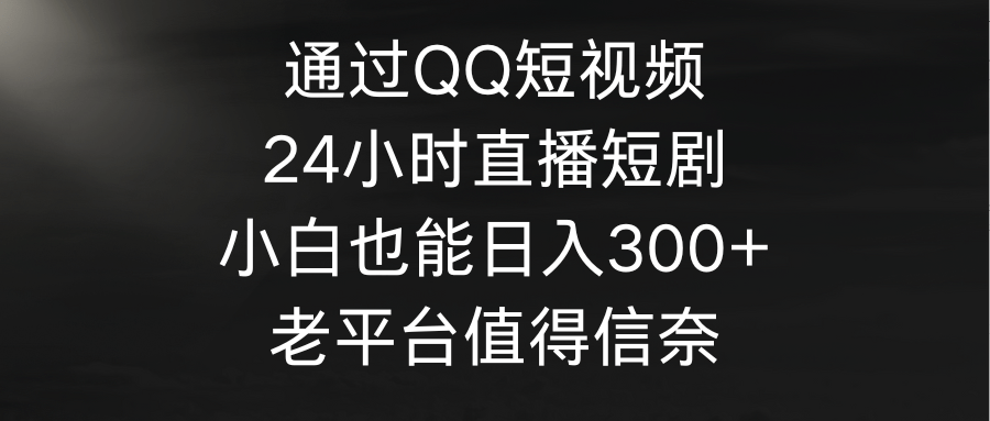 通过QQ短视频、24小时直播短剧，小白也能日入300+，老平台值得信奈-涛哥资源