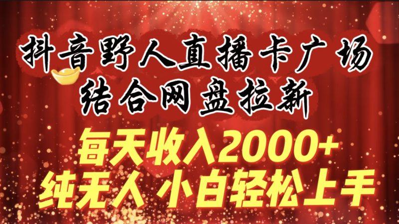 每天收入2000+，抖音野人直播卡广场，结合网盘拉新，纯无人，小白轻松上手-涛哥资源