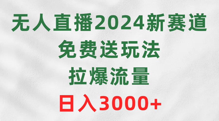 无人直播2024新赛道，免费送玩法，拉爆流量，日入3000+-涛哥资源