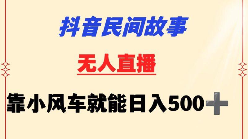 抖音民间故事无人挂机 靠小风车一天500+ 小白也能操作-涛哥资源