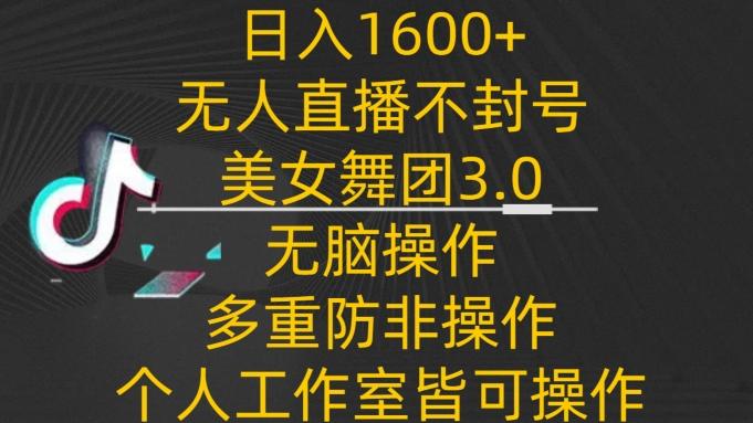 日入1600+，不封号无人直播美女舞团3.0，无脑操作多重防非操作，个人工作制皆可操作-涛哥资源