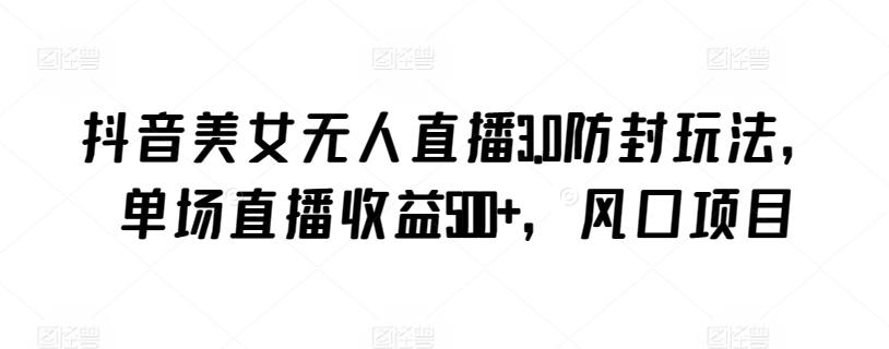 抖音美女无人直播3.0防封玩法,单场直播收益500+,风口项目-涛哥资源