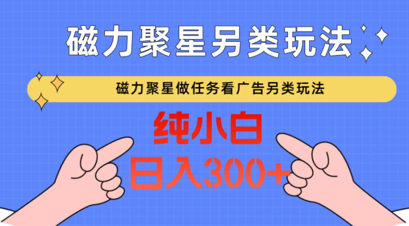 磁力聚星做任务看广告撸马扁，不靠流量另类玩法日入300+-涛哥资源