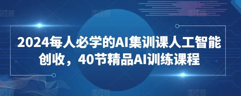2024每人必学的AI集训课人工智能创收，40节精品AI训练课程-涛哥资源