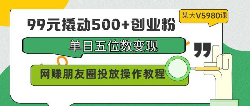 99元撬动500+创业粉，单日五位数变现，网赚朋友圈投放操作教程价值5980！-涛哥资源