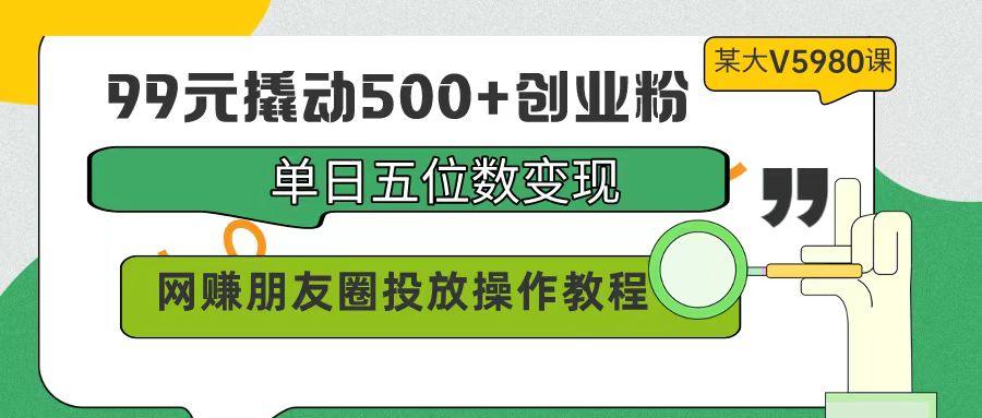 99元撬动500+创业粉，单日五位数变现，网赚朋友圈投放操作教程价值5980！-涛哥资源