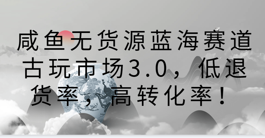 咸鱼无货源蓝海赛道古玩市场3.0，低退货率，高转化率！-涛哥资源