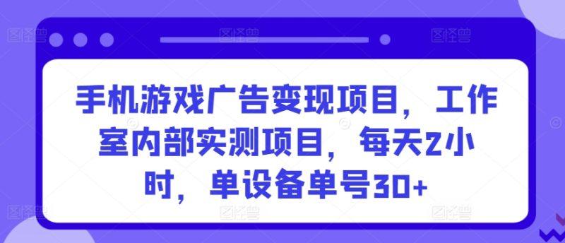 手机游戏广告变现项目,工作室内部实测项目,每天2小时,单设备单号30+-涛哥资源